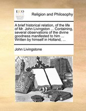 A Brief Historical Relation, of the Life of Mr. John Livingston ... Containing, Several Observations of the Divine Goodness Manifested to Him ... Written by Himself in Holland, ...
