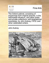 The Oxford Cabinet, Consisting of Engravings from Original Pictures, in the Ashmolean Museum, and Other Public and Private Collections; With Biographical Anecdotes, by John Aubrey, F.R.S. and Other Ce