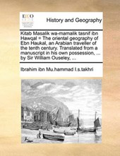 Kitab Masalik Wa-Mamalik Tasnif Ibn Hawqal = the Oriental Geography of Ebn Haukal, an Arabian Traveller of the Tenth Century. Translated from a Manuscript in His Own Possession, ... by Sir William Ous