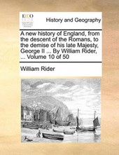 A New History of England, from the Descent of the Romans, to the Demise of His Late Majesty, George II ... by William Rider, ... Volume 10 of 50