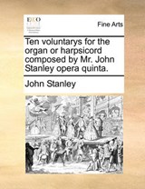 Ten voluntarys for the organ or harpsicord composed by Mr. John Stanley opera quinta. - Stanley, John - 9781140994343