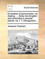 [A Treatise of Gnomonicks, Or] Dialling. ... Done Into English, and Amended in Several Places, by J. T. Desaguliers ... - Jacques Ozanam - 9781140999027