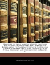 Manual of the Law of Maritime Warfare: Embodying the Decisions of Lord Stowell and Other English Judges, and of the American Courts, and the Opinions of the Most Eminent Jurists: With an Appendix of t