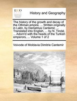 The history of the growth and decay of the Othman empire. ... Written originally in Latin, by Demetrius Cantemir, ... Translated into English, ... by N. Tindal, ... Adorn'd with the heads of the Turki - Dimitrie Cantemir, Voivode of Moldavia - 9781170099872
