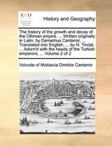 The history of the growth and decay of the Othman empire. ... Written originally in Latin, by Demetrius Cantemir, ... Translated into English, ... by N. Tindal, ... Adorn'd with the heads of the Turki - Dimitrie Cantemir, Voivode of Moldavia - 9781170099889
