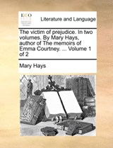 The Victim of Prejudice. in Two Volumes. by Mary Hays, Author of the Memoirs of Emma Courtney. ... Volume 1 of 2 - Mary Hays - 9781170105665