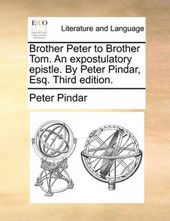 Brother Peter to Brother Tom. an Expostulatory Epistle. by Peter Pindar, Esq. Third Edition.