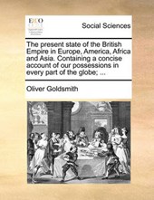 The present state of the British Empire in Europe, America, Africa and Asia. Containing a concise account of our possessions in every part of the globe; ...