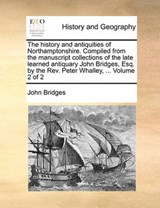 The history and antiquities of Northamptonshire. Compiled from the manuscript collections of the late learned antiquary John Bridges, Esq. by the Rev. Peter Whalley, ...  Volume 2 of 2 - Bridges, John - 9781170119846