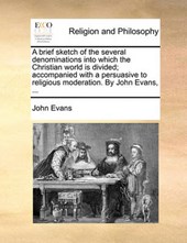 A Brief Sketch of the Several Denominations Into Which the Christian World Is Divided; Accompanied with a Persuasive to Religious Moderation. by John Evans, ...