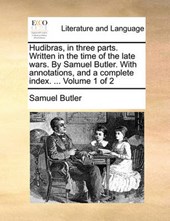 Hudibras, in Three Parts. Written in the Time of the Late Wars. by Samuel Butler. with Annotations, and a Complete Index. ... Volume 1 of 2
