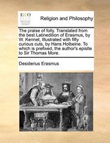 The praise of folly. Translated from the best Latinedition of Erasmus, by W. Kennet,  Illustrated with fifty curious cuts, by  Hans Holbeine. To which is prefixed, the author's epistle to Sir Thomas M - Erasmus, Desiderius - 9781170172209