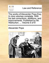 The works of Alexander Pope Esq. In nine volumes complete. With his last corrections, additions, and improvements. Published by Mr. Warburton. ...  Volume 5 of 9