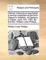 Clerical Misconduct Reprobated. a Sermon Preached at the Arch-Deacon's Visitation, at Danbury, in Essex, June 11th, 1787. by the REV. William Luke Phillips, ... - William Luke Phillips - 9781170176184