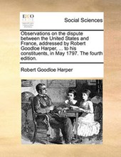 Observations on the Dispute Between the United States and France, Addressed by Robert Goodloe Harper, ... to His Constituents, in May 1797. the Fourth Edition.