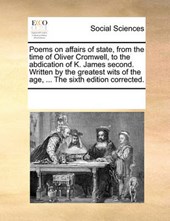 Poems on Affairs of State, from the Time of Oliver Cromwell, to the Abdication of K. James Second. Written by the Greatest Wits of the Age, ... the Sixth Edition Corrected.