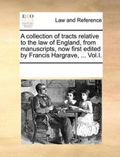 A Collection of Tracts Relative to the Law of England, from Manuscripts, Now First Edited by Francis Hargrave, ... Vol.I.
