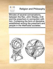 Minutes of Several Conversations, Between the REV. John Wesley, A.M. and the Preachers in Connection with Him. Containing the Form of Discipline Established Among the Preachers and People in the Metho