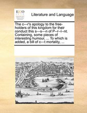 The C---R's Apology to the Free-Holders of This Kingdom for Their Conduct This S---S---N of P--R--L--NT. Containing, Some Pieces of Interesting Humour, ... to Which Is Added, a Bill of C---T Mortality