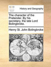 The Character of the Pretender. by His Secretary, the Late Lord Bolingbroke.