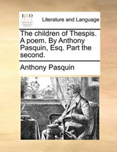 The Children of Thespis. a Poem. by Anthony Pasquin, Esq. Part the Second.