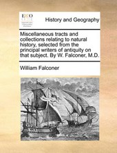 Miscellaneous Tracts and Collections Relating to Natural History, Selected from the Principal Writers of Antiquity on That Subject. by W. Falconer, M.D.