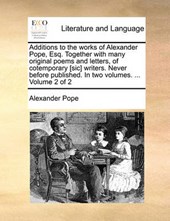 Additions to the works of Alexander Pope, Esq. Together with many original poems and letters, of cotemporary [sic] writers. Never before published. In two volumes. ...  Volume 2 of 2