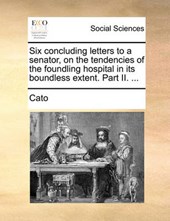 Six Concluding Letters to a Senator, on the Tendencies of the Foundling Hospital in Its Boundless Extent. Part II. ...