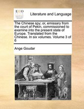 The Chinese Spy; Or, Emissary from the Court of Pekin, Commissioned to Examine Into the Present State of Europe. Translated from the Chinese. in Six Volumes. Volume 3 of 6