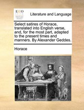 Select satires of Horace, translated into English verse, and, for the most part, adapted to the present times and manners. By Alexander Geddes.