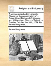 A Sermon Preached in Lambeth-Chapel, at the Consecration of ... Edward Lord Bishop of Chichester, and William Lord Bishop of Bristol, on Sunday, October the 18th, 1724. by James Hargraves, ...