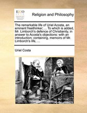 The Remarkable Life of Uriel Acosta, an Eminent Freethinker; ... to Which Is Added, Mr. Limborch's Defence of Christianity, in Answer to Acosta's Objections