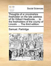 Thoughts of a Lincolnshire Freeholder on the Late Address of Sir Gilbert Heathcote, ... to the Freeholders of the County of Lincoln. ... the Third Edition.