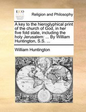 A key to the hieroglyphical print of the church of God, in her five fold state, including the holy Jerusalem: ... By William Huntington, S.S. ...