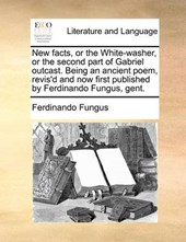 New Facts, or the White-Washer, or the Second Part of Gabriel Outcast. Being an Ancient Poem, Revis'd and Now First Published by Ferdinando Fungus, Gent.