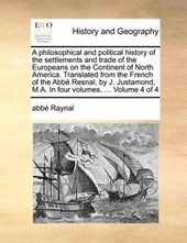 A Philosophical and Political History of the Settlements and Trade of the Europeans on the Continent of North America. Translated from the French of the Abb Resnal, by J. Justamond, M.A. in Four Volum