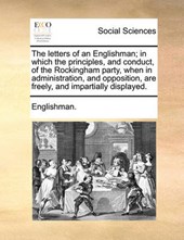 The Letters of an Englishman; In Which the Principles, and Conduct, of the Rockingham Party, When in Administration, and Opposition, Are Freely, and Impartially Displayed.