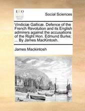 Vindici Gallic . Defence of the French Revolution and Its English Admirers Against the Accusations of the Right Hon. Edmund Burke; ... by James Mackintosh.