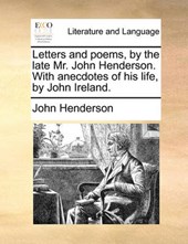 Letters and poems, by the late Mr. John Henderson. With anecdotes of his life, by John Ireland.