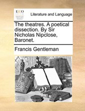 The Theatres. a Poetical Dissection. by Sir Nicholas Nipclose, Baronet.
