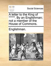 A Letter to the King of *****. by an Englishman; Not a Member of the House of Commons.