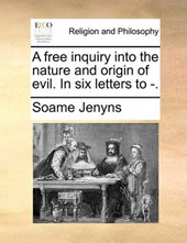 A Free Inquiry Into the Nature and Origin of Evil. in Six Letters to -.