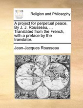 A project for perpetual peace. By J. J. Rousseau, ... Translated from the French, with a preface by the translator.