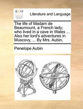 The Life of Madam de Beaumount, a French Lady; Who Lived in a Cave in Wales ... Also Her Lord's Adventures in Muscovy, ... by Mrs. Aubin.