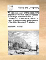 An Historical Essay on the Dress of the Ancient and Modern Irish - Joseph C Walker - 9781170662564