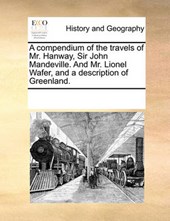 A Compendium of the Travels of Mr. Hanway, Sir John Mandeville. and Mr. Lionel Wafer, and a Description of Greenland.