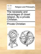 The Necessity and Advantages of Closet Religion. by a Private Christian.