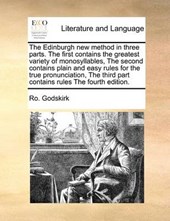 The Edinburgh New Method in Three Parts. the First Contains the Greatest Variety of Monosyllables, the Second Contains Plain and Easy Rules for the True Pronunciation, the Third Part Contains Rules th