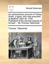 An Extraordinary Account of Tobias Smith, a Gipsy, Who Was Executed at Bedford, April 3d, 1792. Published at the Earnest Request of Himself ... by Thomas Tattershall.