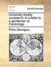 University-Loyalty Consider'd; In a Letter to a Gentleman at Cambridge.
